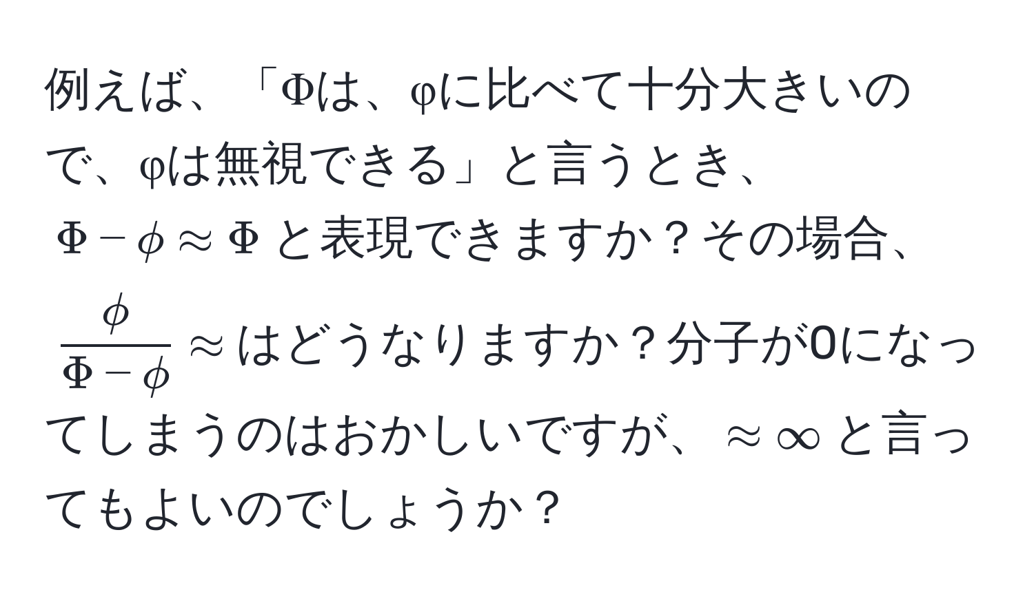 例えば、「Φは、φに比べて十分大きいので、φは無視できる」と言うとき、$Phi - phi approx Phi$と表現できますか？その場合、$ phi/Phi - phi  approx$はどうなりますか？分子が0になってしまうのはおかしいですが、$approx ∈fty$と言ってもよいのでしょうか？