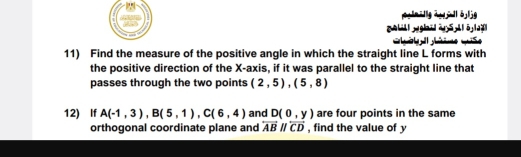 pln2lg 2ūd 5ljg 

11) Find the measure of the positive angle in which the straight line L forms with 
the positive direction of the X-axis, if it was parallel to the straight line that 
passes through the two points (2,5), (5,8)
12) If A(-1,3), B(5,1), C(6,4) and D(0,y) are four points in the same 
orthogonal coordinate plane and overleftrightarrow ABparallel overleftrightarrow CD , find the value of y