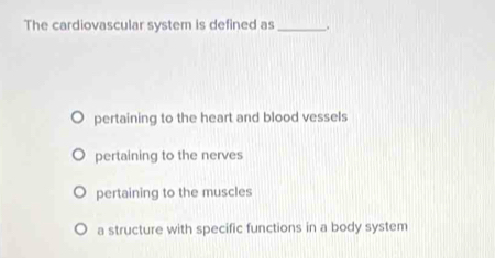 The cardiovascular system is defined as _.
pertaining to the heart and blood vessels
pertaining to the nerves
pertaining to the muscles
a structure with specific functions in a body system