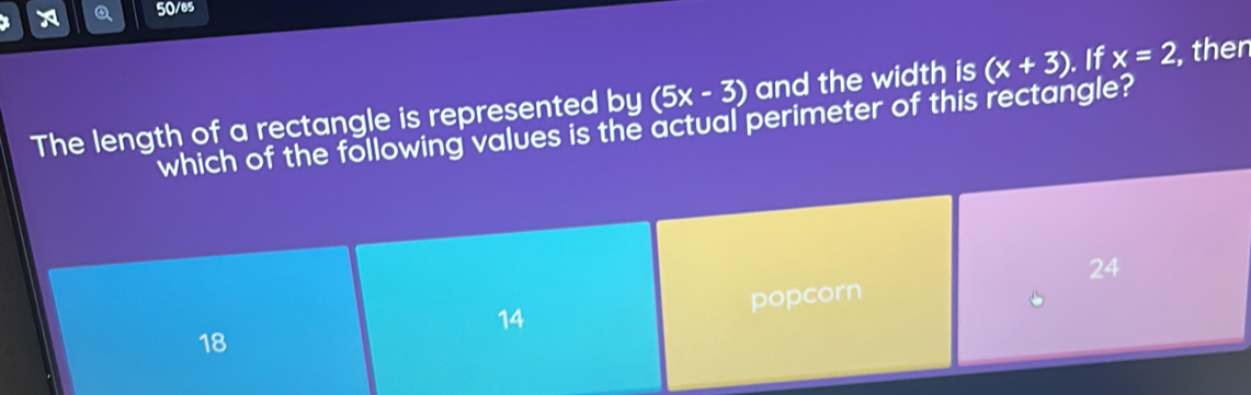 50/es
The length of a rectangle is represented by (5x-3) and the width is (x+3) If x=2 , then
which of the following values is the actual perimeter of this rectangle?
24
18 popcorn
14