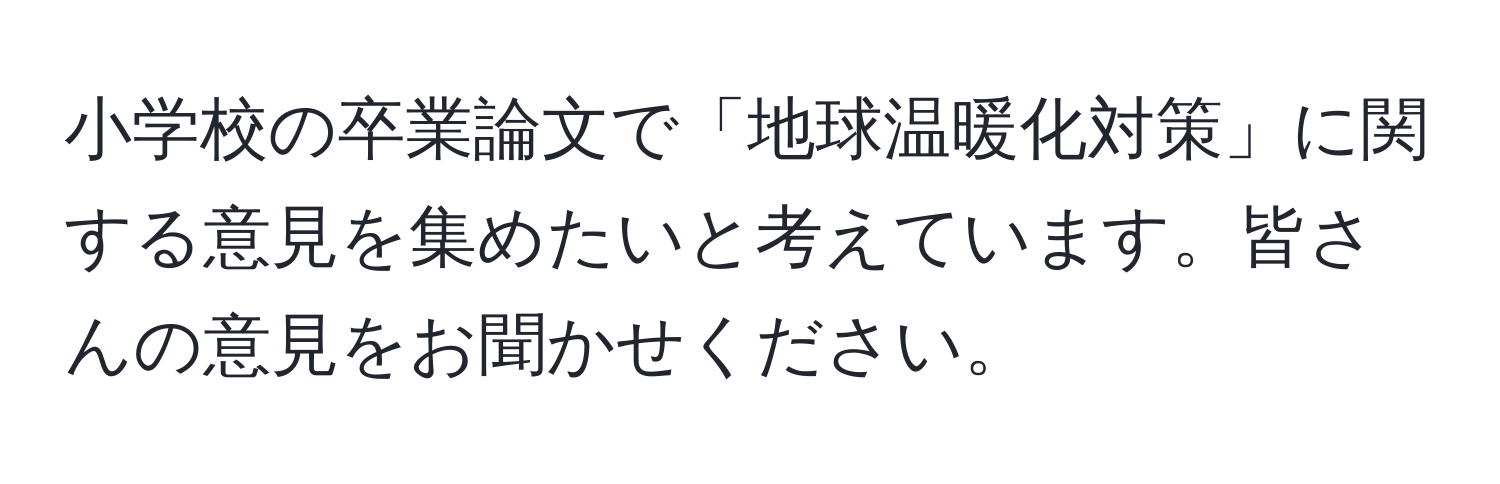 小学校の卒業論文で「地球温暖化対策」に関する意見を集めたいと考えています。皆さんの意見をお聞かせください。