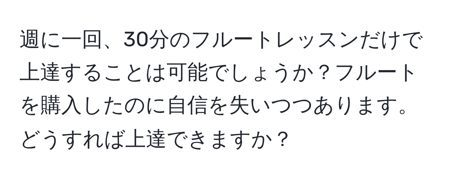 週に一回、30分のフルートレッスンだけで上達することは可能でしょうか？フルートを購入したのに自信を失いつつあります。どうすれば上達できますか？