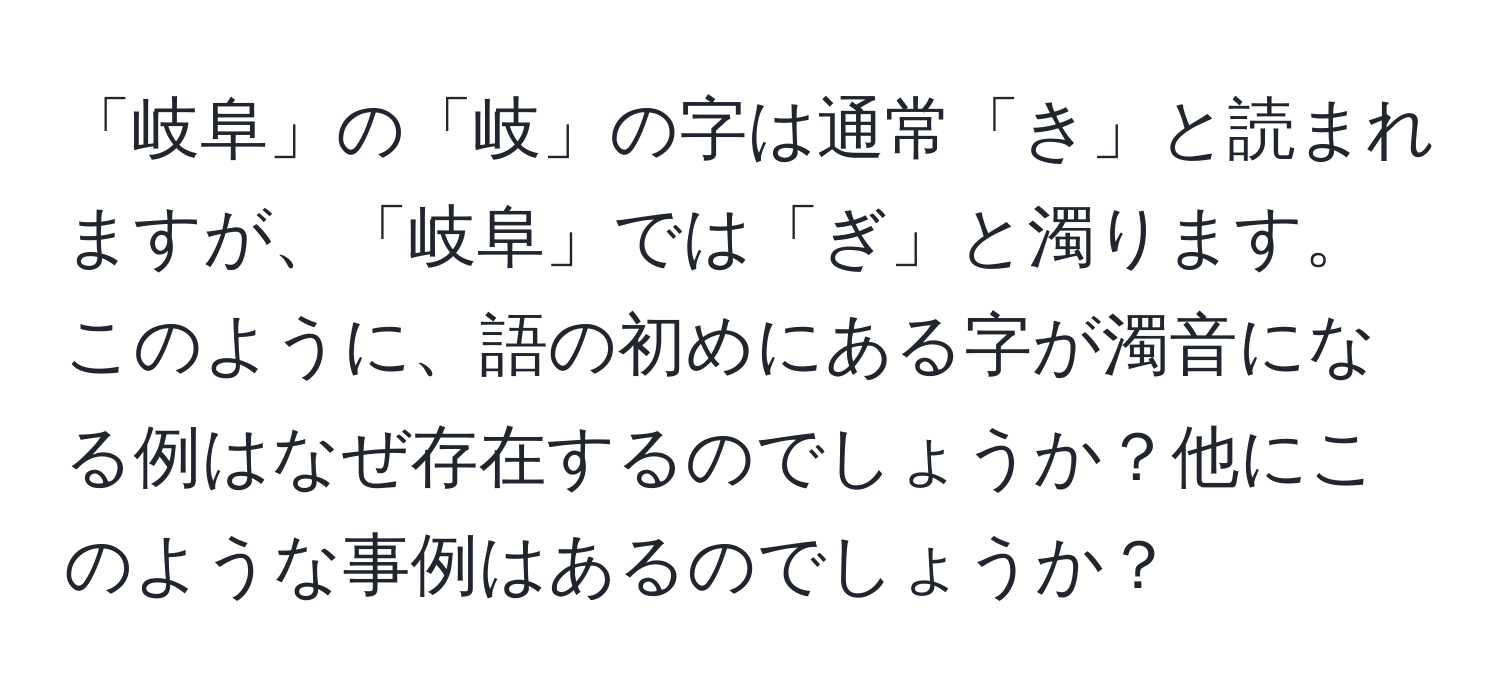 「岐阜」の「岐」の字は通常「き」と読まれますが、「岐阜」では「ぎ」と濁ります。このように、語の初めにある字が濁音になる例はなぜ存在するのでしょうか？他にこのような事例はあるのでしょうか？