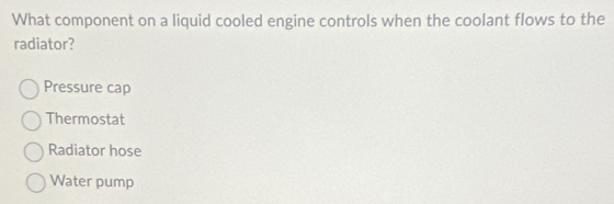 What component on a liquid cooled engine controls when the coolant flows to the
radiator?
Pressure cap
Thermostat
Radiator hose
Water pump