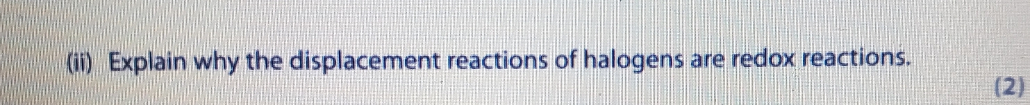 (ii) Explain why the displacement reactions of halogens are redox reactions. 
(2)