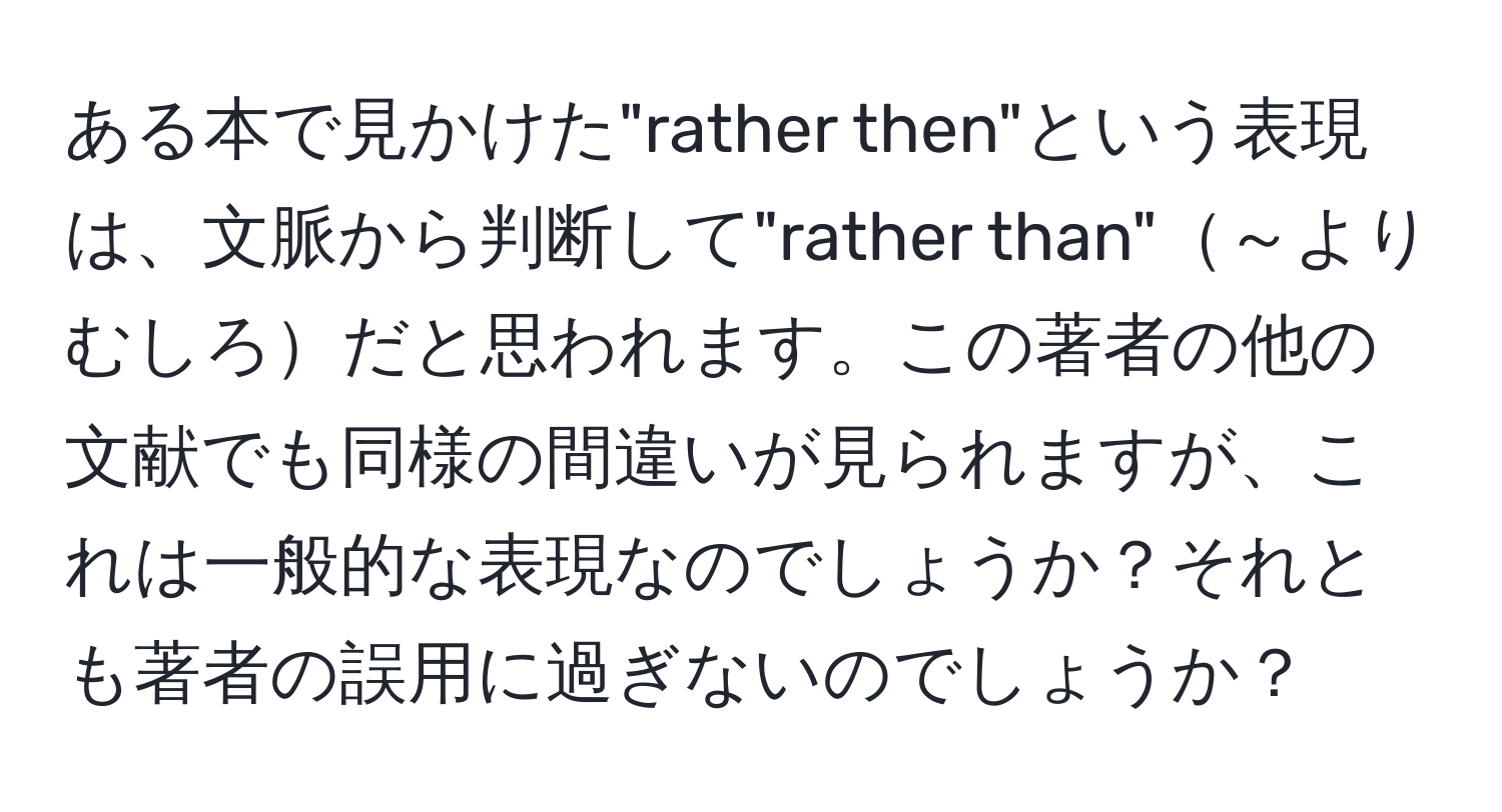 ある本で見かけた"rather then"という表現は、文脈から判断して"rather than"～よりむしろだと思われます。この著者の他の文献でも同様の間違いが見られますが、これは一般的な表現なのでしょうか？それとも著者の誤用に過ぎないのでしょうか？