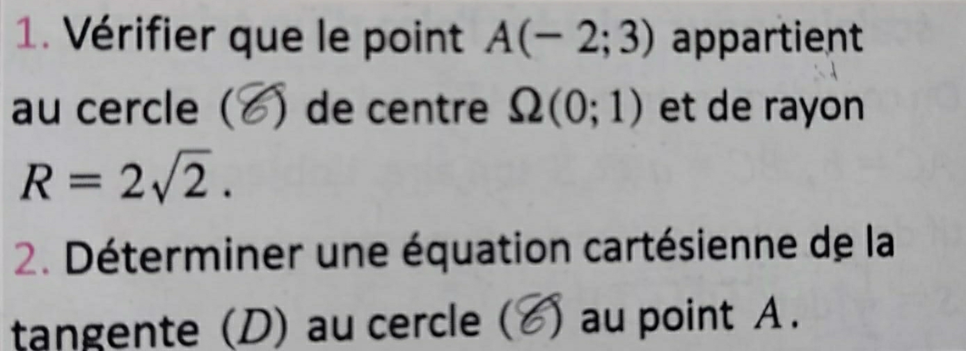 Vérifier que le point A(-2;3) appartient 
au cercle ( () de centre Omega (0;1) et de rayon
R=2sqrt(2). 
2. Déterminer une équation cartésienne de la 
tangente (D) au cercle ( ) au point A.