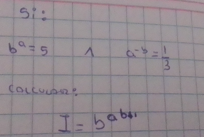 S1.
b^a=5
a^(-b)= 1/3 
cockuubsp
I=b^(ab+1)