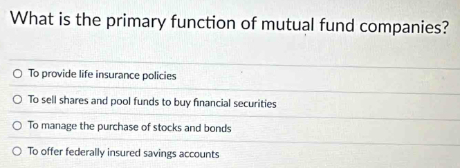 What is the primary function of mutual fund companies?
To provide life insurance policies
To sell shares and pool funds to buy financial securities
To manage the purchase of stocks and bonds
To offer federally insured savings accounts