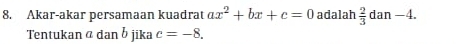 Akar-akar persamaan kuadrat ax^2+bx+c=0 adalah  2/3  dan _  4 
Tentukan @ dan b jika c=-8.