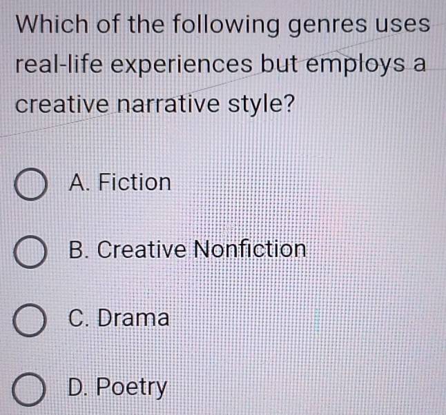 Which of the following genres uses
real-life experiences but employs a
creative narrative style?
A. Fiction
B. Creative Nonfiction
C. Drama
D. Poetry