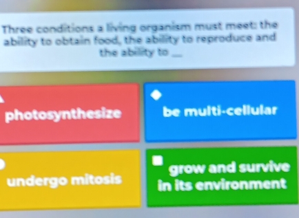 Three conditions a living organism must meet: the 
ability to obtain food, the ability to reproduce and 
the ability to_ 
photosynthesize be multi-cellular 
grow and survive 
undergo mitosis in its environment