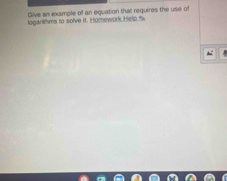 Give an example of an equation that requires the use of 
logarithms to solve it. Homework Help