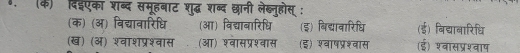 ४. (के) दिईएका शब्द समूहबाट शुद्ध शब्द छानी लेब्नुहोस् :
(क) (अ) विद्यावारिधि (आ) विद्याबारिधि (इ) बिद्यावारिधि (ई) बिद्यानारिधि
(ख) (अ) श्वाशप्रश्वास (आ) श्वासप्रश्वास (इ) श्वाषप्रश्वास (ई) श्वासप्रश्वाष