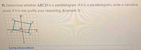 Determine whether ABCD is a parallelogram. If it is a parallelogram, write a narrative 
proof. If it is not, justify your reasoning. (Example 3) 
Long Description