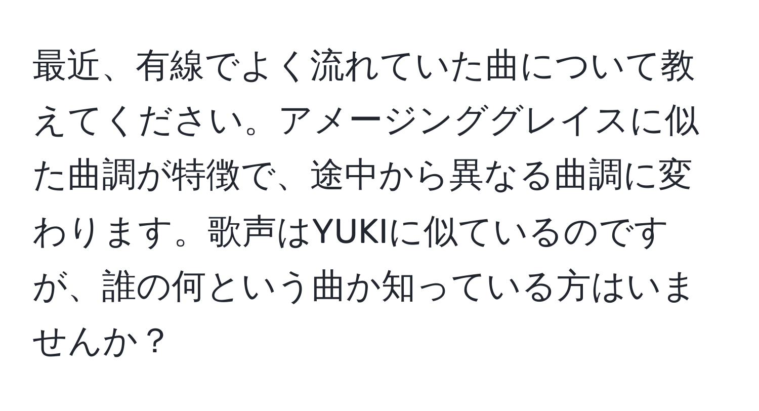 最近、有線でよく流れていた曲について教えてください。アメージンググレイスに似た曲調が特徴で、途中から異なる曲調に変わります。歌声はYUKIに似ているのですが、誰の何という曲か知っている方はいませんか？