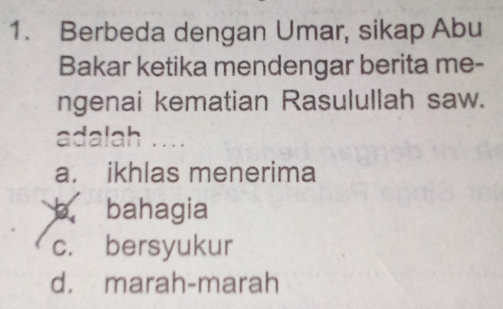 Berbeda dengan Umar, sikap Abu
Bakar ketika mendengar berita me-
ngenai kematian Rasulullah saw.
adalah ....
a. ikhlas menerima
b bahagia
c. bersyukur
d. marah-marah