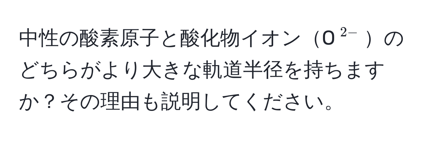 中性の酸素原子と酸化物イオンO$^2-$のどちらがより大きな軌道半径を持ちますか？その理由も説明してください。