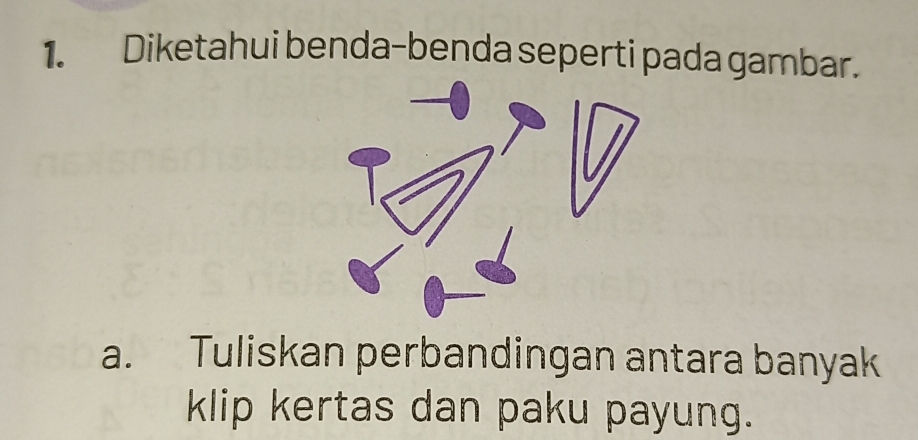 Diketahui benda-benda seperti pada gambar. 
a. Tuliskan perbandingan antara banyak 
klip kertas dan paku payung.