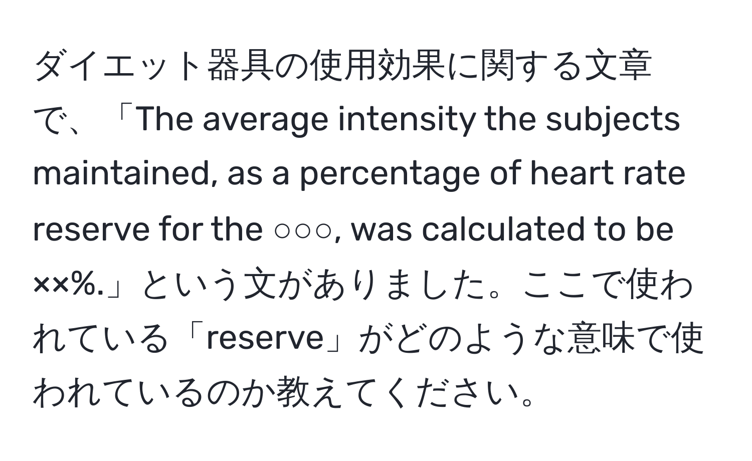 ダイエット器具の使用効果に関する文章で、「The average intensity the subjects maintained, as a percentage of heart rate reserve for the ○○○, was calculated to be ××%.」という文がありました。ここで使われている「reserve」がどのような意味で使われているのか教えてください。