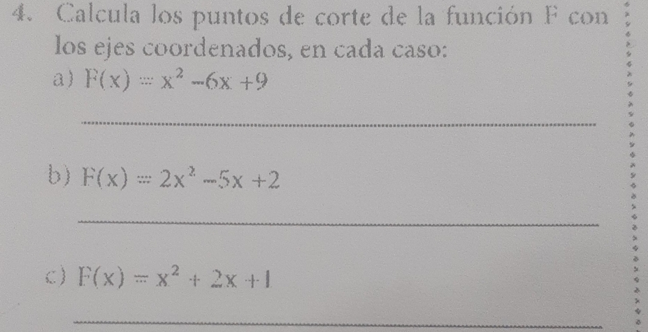 Calcula los puntos de corte de la función F con
los ejes coordenados, en cada caso:
a) F(x)=x^2-6x+9
_
b) F(x)=2x^2-5x+2
_
C) F(x)=x^2+2x+1
_