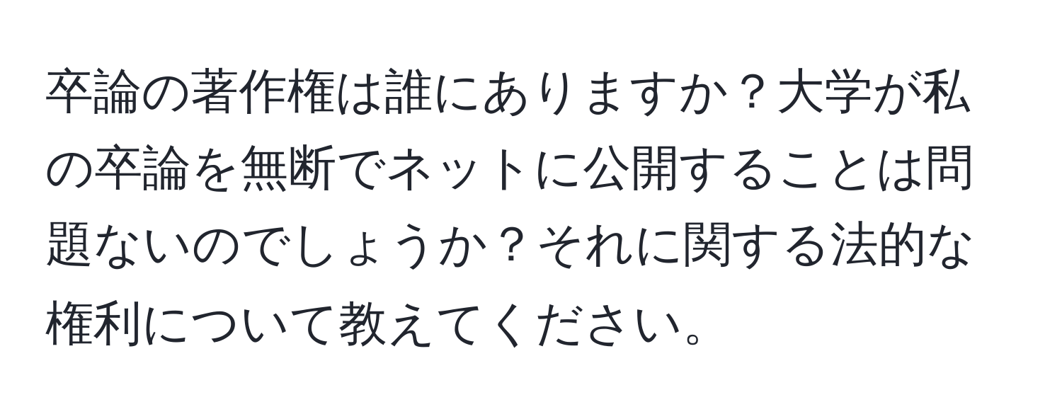 卒論の著作権は誰にありますか？大学が私の卒論を無断でネットに公開することは問題ないのでしょうか？それに関する法的な権利について教えてください。