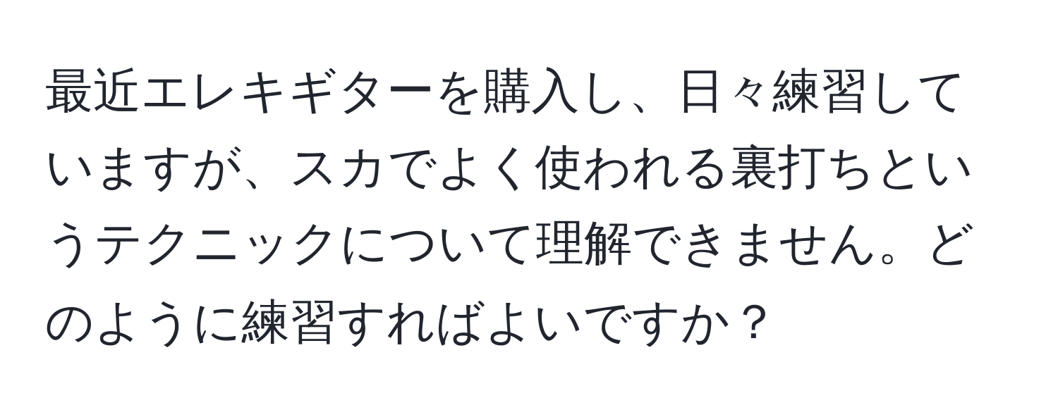 最近エレキギターを購入し、日々練習していますが、スカでよく使われる裏打ちというテクニックについて理解できません。どのように練習すればよいですか？