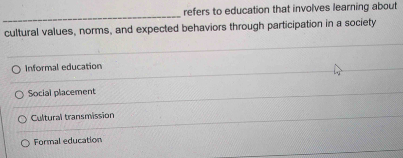 refers to education that involves learning about
_
cultural values, norms, and expected behaviors through participation in a society
_
Informal education
Social placement
Cultural transmission
Formal education