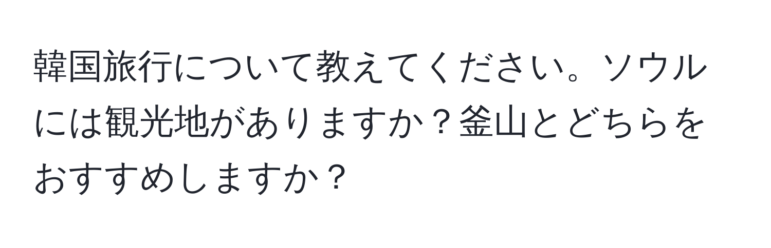 韓国旅行について教えてください。ソウルには観光地がありますか？釜山とどちらをおすすめしますか？