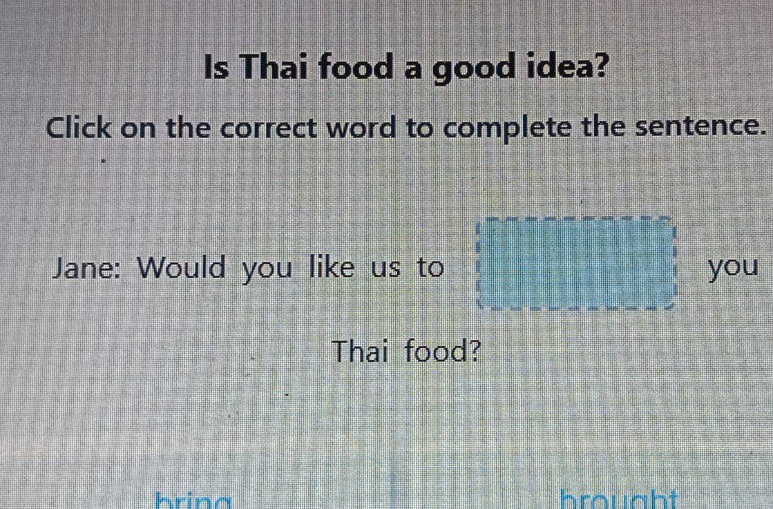 Is Thai food a good idea? 
Click on the correct word to complete the sentence. 
Jane: Would you like us to you 
Thai food? 
brina brought