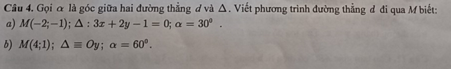 Gọi & là góc giữa hai đường thẳng đ và △. Viết phương trình đường thẳng đ đi qua M biết: 
a) M(-2;-1); △ :3x+2y-1=0; alpha =30^0. 
b) M(4;1); △ equiv Oy; alpha =60^0.