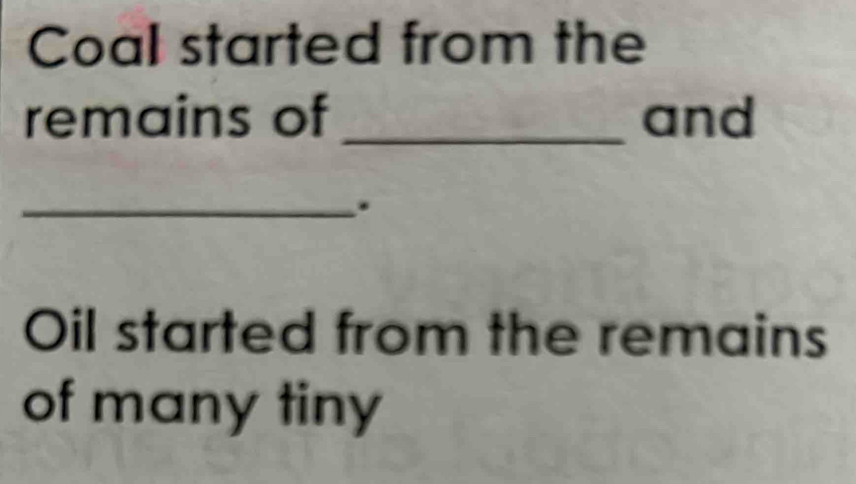 Coal started from the 
remains of_ and 
_. 
Oil started from the remains 
of many tiny