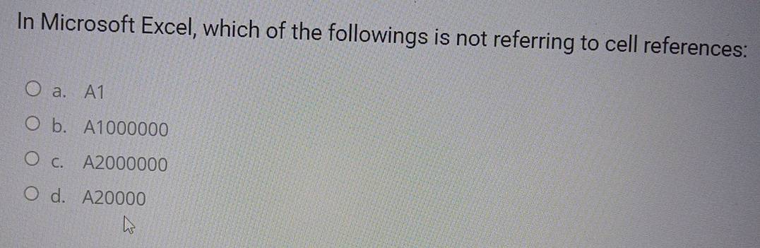 In Microsoft Excel, which of the followings is not referring to cell references:
a. A1
b. A1000000
c. A2000000
d. A20000