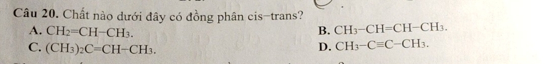 Chất nào dưới đây có đồng phân cis-trans?
A. CH_2=CH-CH_3. B. CH_3-CH=CH-CH_3.
C. (CH_3)_2C=CH-CH_3. D. CH_3-Cequiv C-CH_3.