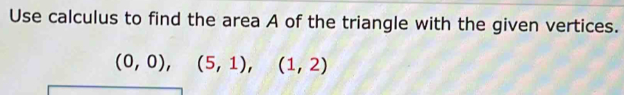 Use calculus to find the area A of the triangle with the given vertices.
(0,0),(5,1),(1,2)