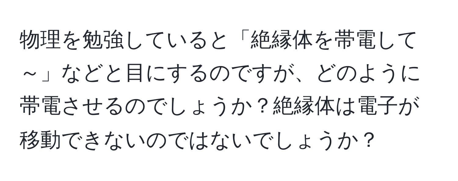 物理を勉強していると「絶縁体を帯電して～」などと目にするのですが、どのように帯電させるのでしょうか？絶縁体は電子が移動できないのではないでしょうか？