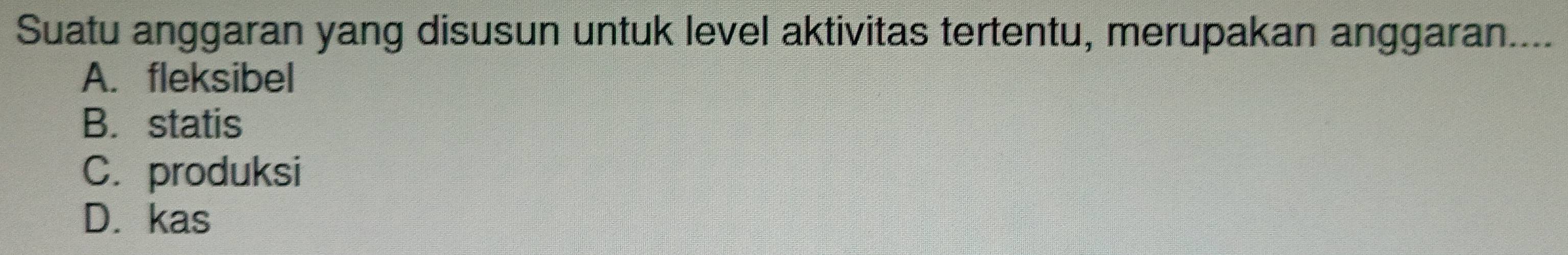 Suatu anggaran yang disusun untuk level aktivitas tertentu, merupakan anggaran....
A. fleksibel
B. statis
C. produksi
D. kas