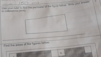 in millimetres (mm). Use your ruler to find the perimeter of the figure below. Write your answer 
z 
_ 
Find the areas of the figures below: 
B