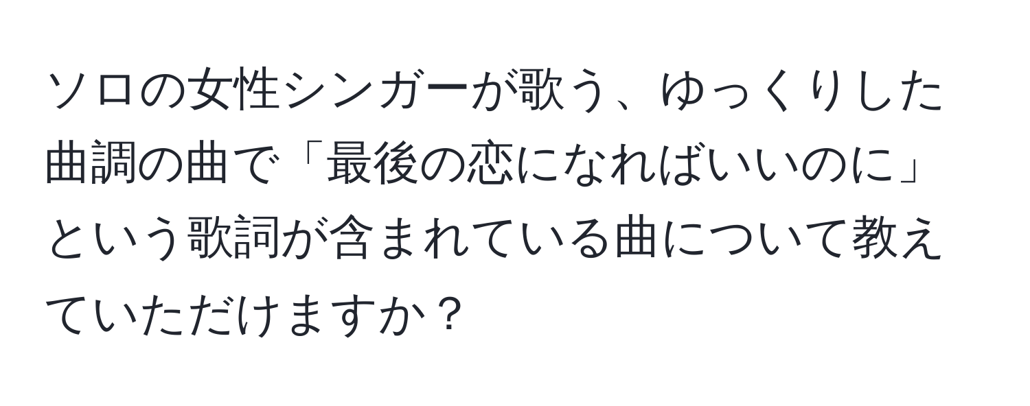 ソロの女性シンガーが歌う、ゆっくりした曲調の曲で「最後の恋になればいいのに」という歌詞が含まれている曲について教えていただけますか？