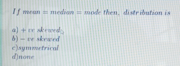 Ij mean=median=mode t hen, distribution is
a) + ve skeweds
b) - ve skewed
c)symmetrical
d)none