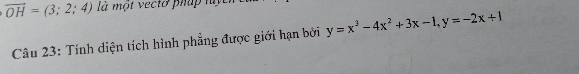 vector OH=(3;2;4) là một vecto pháp luy 
Câu 23: Tính diện tích hình phẳng được giới hạn bởi y=x^3-4x^2+3x-1, y=-2x+1