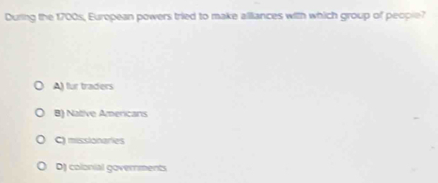 During the 1700s, European powers tried to make allliances with which group of people?
A) fur traders
B) Native Americans
C) misslonaries
D) colonial governments