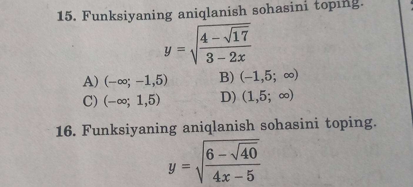 Funksiyaning aniqlanish sohasini topıng.
y=sqrt(frac 4-sqrt 17)3-2x
A) (-∈fty ;-1,5)
B) (-1,5;∈fty )
C) (-∈fty ;1,5)
D) (1,5;∈fty )
16. Funksiyaning aniqlanish sohasini toping.
y=sqrt(frac 6-sqrt 40)4x-5