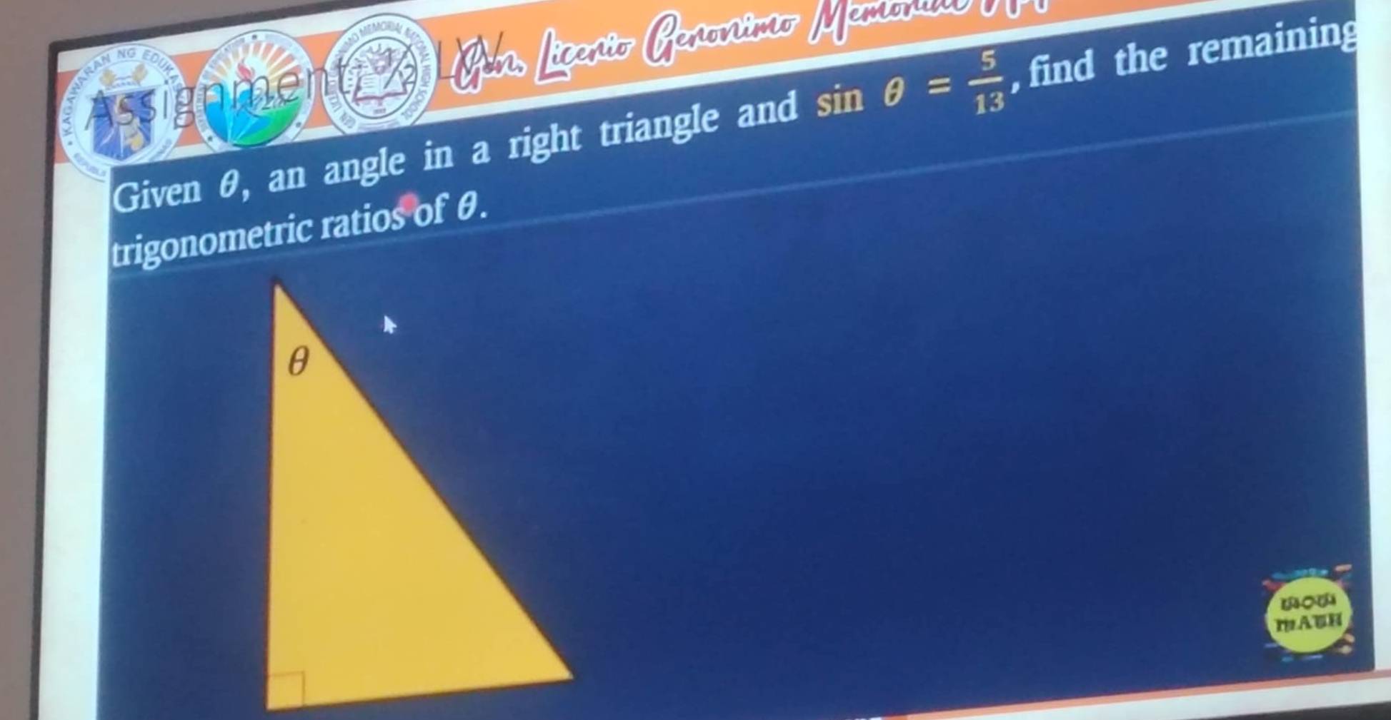 Prn, Nicenio Genonimo Memonino 
Assignmen 
Given θ, an angle in a right triangle and sin θ = 5/13  , find the remaining 
trigonometric ratios of θ. 
IA BH