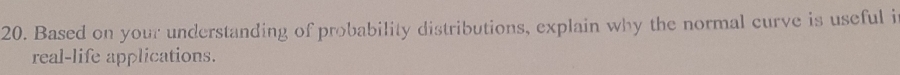 Based on your understanding of probability distributions, explain why the normal curve is useful i 
real-life applications.