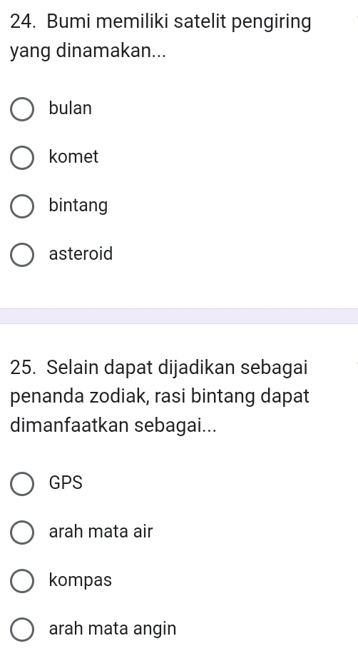 Bumi memiliki satelit pengiring
yang dinamakan...
bulan
komet
bintang
asteroid
25. Selain dapat dijadikan sebagai
penanda zodiak, rasi bintang dapat
dimanfaatkan sebagai...
GPS
arah mata air
kompas
arah mata angin