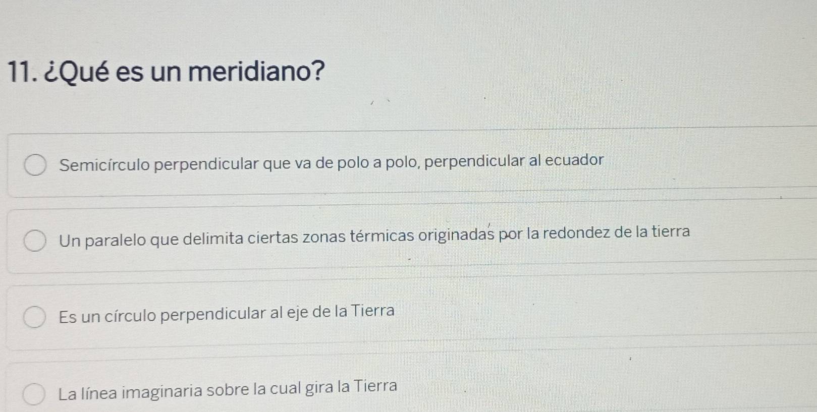 ¿Qué es un meridiano?
Semicírculo perpendicular que va de polo a polo, perpendicular al ecuador
Un paralelo que delimita ciertas zonas térmicas originadas por la redondez de la tierra
Es un círculo perpendicular al eje de la Tierra
La línea imaginaria sobre la cual gira la Tierra