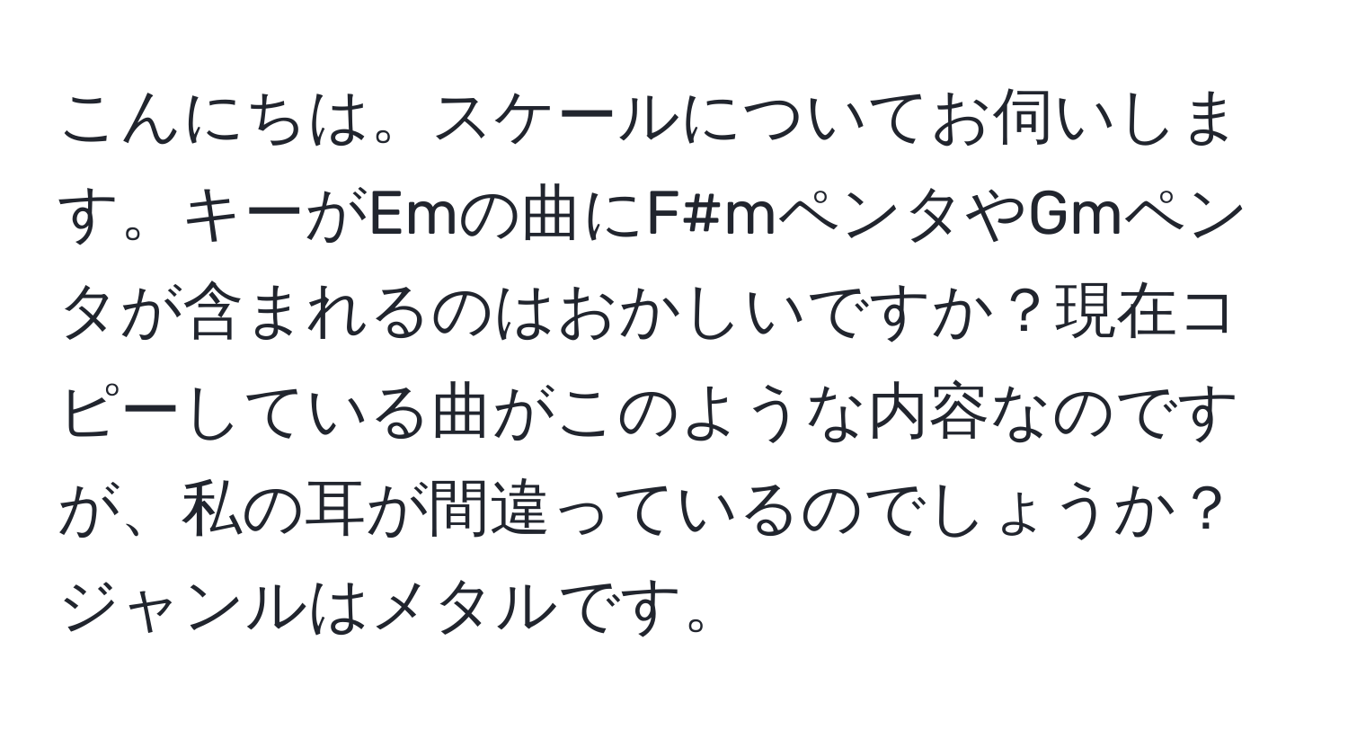 こんにちは。スケールについてお伺いします。キーがEmの曲にF#mペンタやGmペンタが含まれるのはおかしいですか？現在コピーしている曲がこのような内容なのですが、私の耳が間違っているのでしょうか？ジャンルはメタルです。