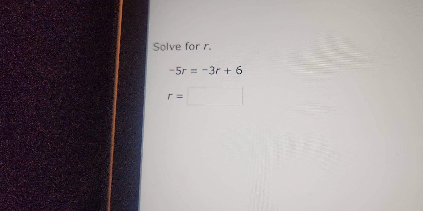 Solve for r.
-5r=-3r+6
r=□