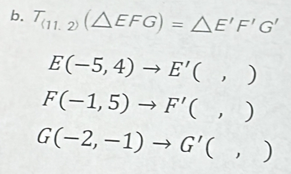 T_(11,2)(△ EFG)=△ E'F'G'
E(-5,4)to E'(,)
F(-1,5)to F'(,)
G(-2,-1)to G'(,)